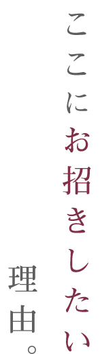 ここにお招きしたい理由。